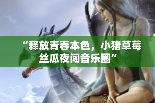 “释放青春本色，小猪草莓丝瓜夜闯音乐圈”