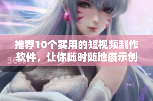 推荐10个实用的短视频制作软件，让你随时随地展示创意！