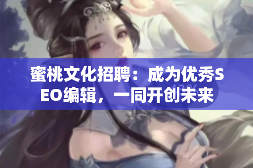 蜜桃文化招聘：成为优秀SEO编辑，一同开创未来