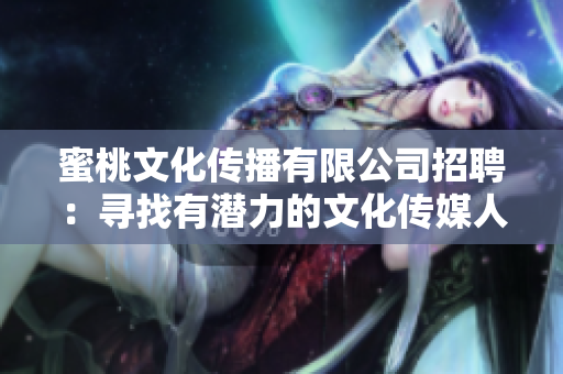 蜜桃文化传播有限公司招聘：寻找有潜力的文化传媒人才
