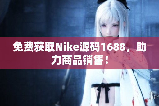 免费获取Nike源码1688，助力商品销售！