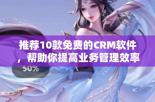 推荐10款免费的CRM软件，帮助你提高业务管理效率