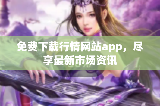 免费下载行情网站app，尽享最新市场资讯