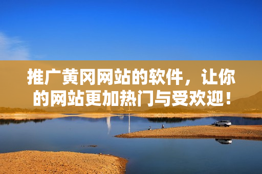 推广黄冈网站的软件，让你的网站更加热门与受欢迎！