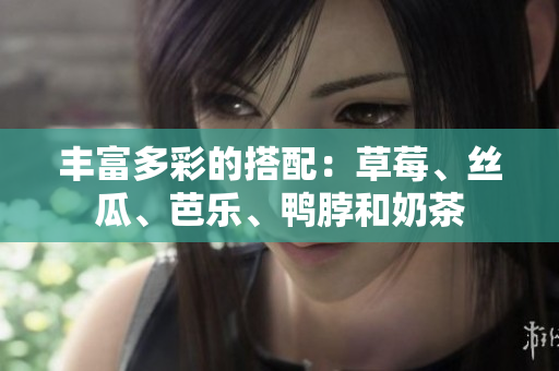 丰富多彩的搭配：草莓、丝瓜、芭乐、鸭脖和奶茶