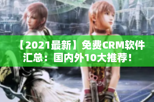 【2021最新】免费CRM软件汇总：国内外10大推荐！