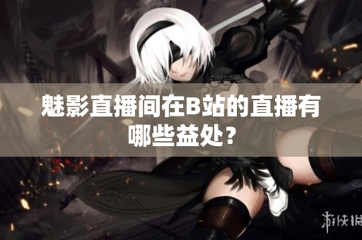 魅影直播间在B站的直播有哪些益处？