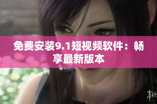 免费安装9.1短视频软件：畅享最新版本