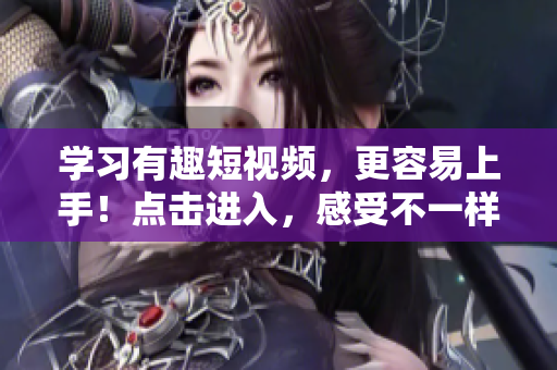 学习有趣短视频，更容易上手！点击进入，感受不一样的视听盛宴！