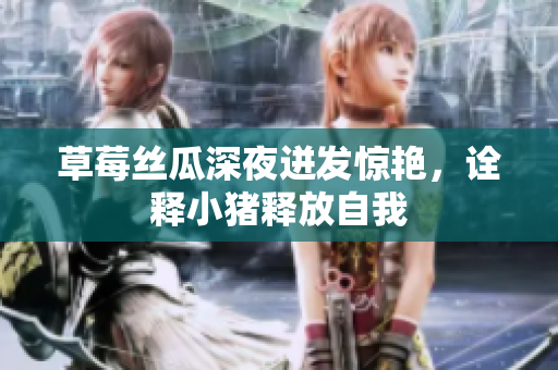草莓丝瓜深夜迸发惊艳，诠释小猪释放自我