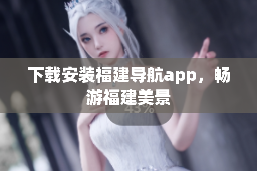 下载安装福建导航app，畅游福建美景