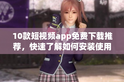 10款短视频app免费下载推荐，快速了解如何安装使用