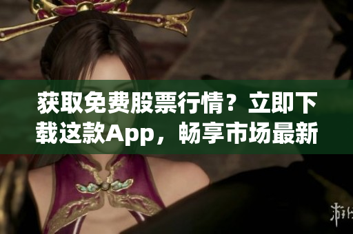 获取免费股票行情？立即下载这款App，畅享市场最新数据！