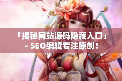 「揭秘网站源码隐藏入口」 - SEO编辑专注原创！