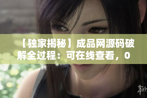 【独家揭秘】成品网源码破解全过程：可在线查看，0元获取！