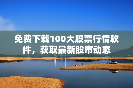 免费下载100大股票行情软件，获取最新股市动态