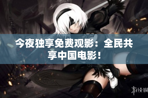 今夜独享免费观影：全民共享中国电影！