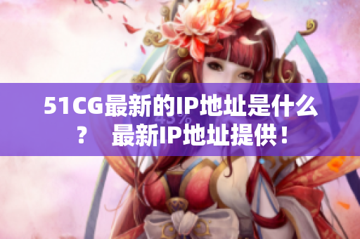 51CG最新的IP地址是什么？  最新IP地址提供！