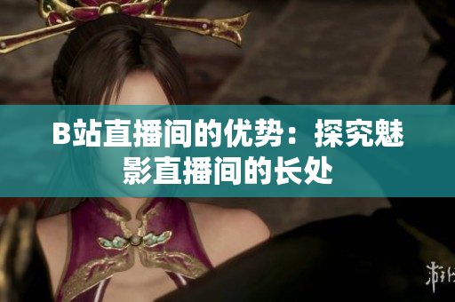 B站直播间的优势：探究魅影直播间的长处