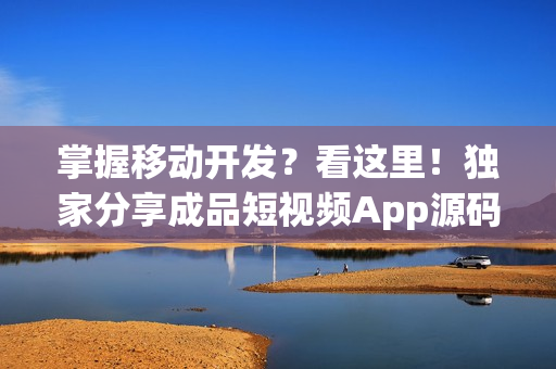 掌握移动开发？看这里！独家分享成品短视频App源码优势