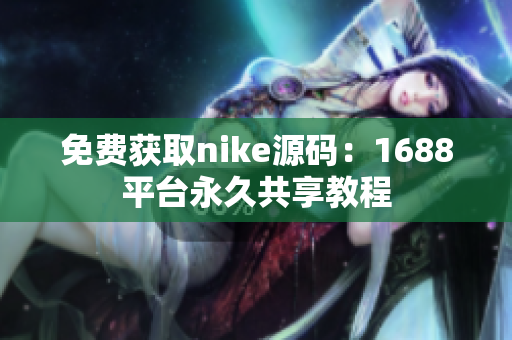 免费获取nike源码：1688平台永久共享教程