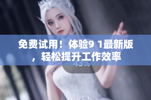 免费试用！体验9 1最新版，轻松提升工作效率