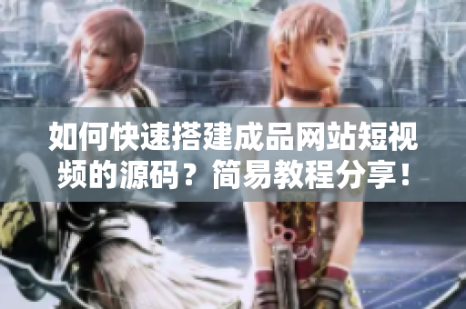 如何快速搭建成品网站短视频的源码？简易教程分享！