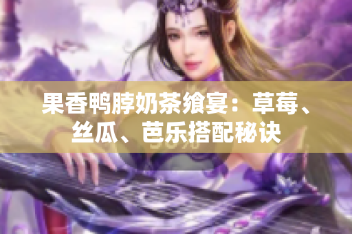 果香鸭脖奶茶飨宴：草莓、丝瓜、芭乐搭配秘诀