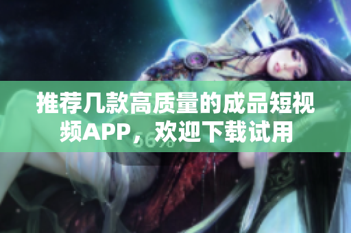 推荐几款高质量的成品短视频APP，欢迎下载试用