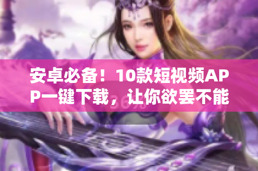 安卓必备！10款短视频APP一键下载，让你欲罢不能