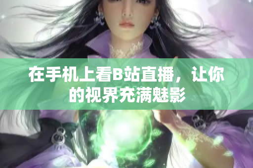 在手机上看B站直播，让你的视界充满魅影