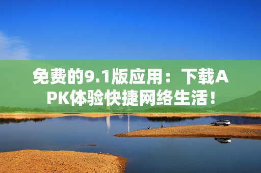 免费的9.1版应用：下载APK体验快捷网络生活！