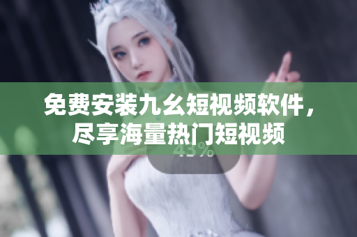 免费安装九幺短视频软件，尽享海量热门短视频