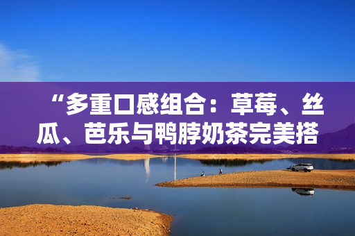 “多重口感组合：草莓、丝瓜、芭乐与鸭脖奶茶完美搭配”