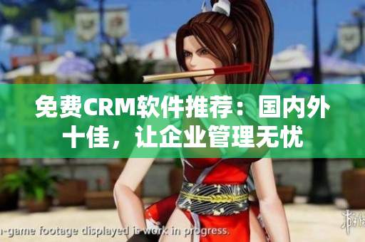 免费CRM软件推荐：国内外十佳，让企业管理无忧
