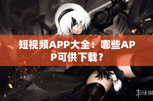 短视频APP大全：哪些APP可供下载？