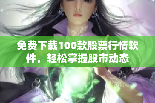 免费下载100款股票行情软件，轻松掌握股市动态