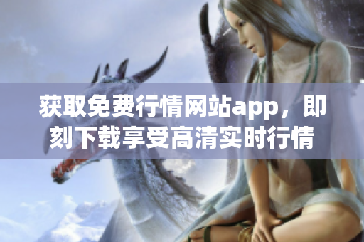 获取免费行情网站app，即刻下载享受高清实时行情