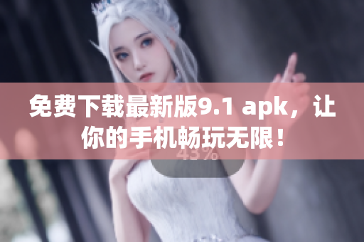 免费下载最新版9.1 apk，让你的手机畅玩无限！