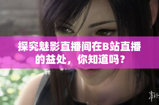 探究魅影直播间在B站直播的益处，你知道吗？