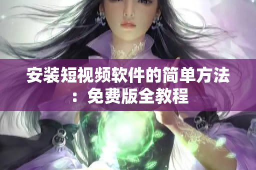 安装短视频软件的简单方法：免费版全教程