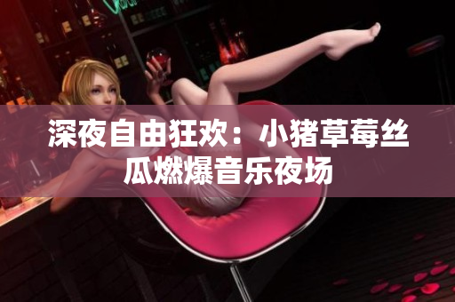 深夜自由狂欢：小猪草莓丝瓜燃爆音乐夜场