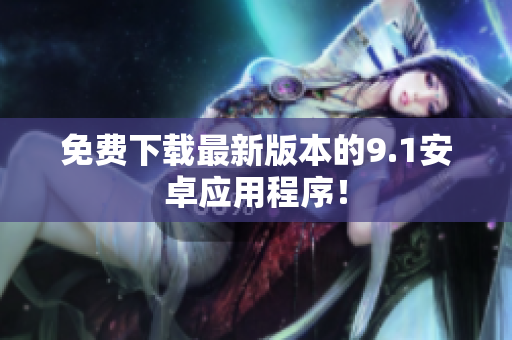 免费下载最新版本的9.1安卓应用程序！