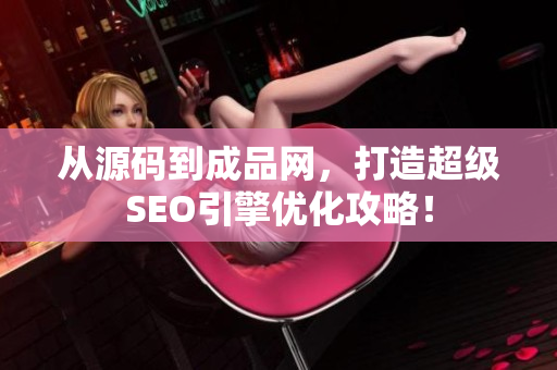 从源码到成品网，打造超级SEO引擎优化攻略！