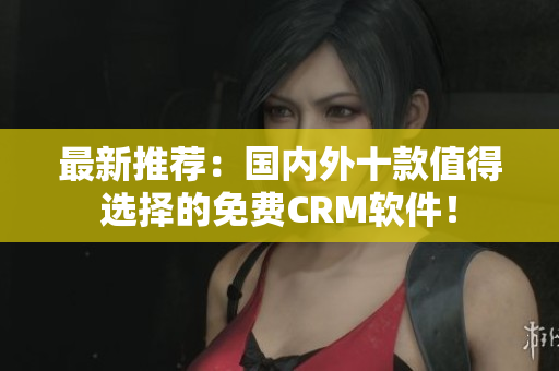 最新推荐：国内外十款值得选择的免费CRM软件！