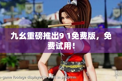 九幺重磅推出9 1免费版，免费试用！