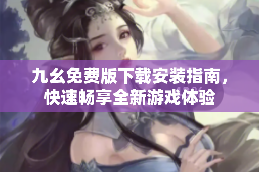 九幺免费版下载安装指南，快速畅享全新游戏体验