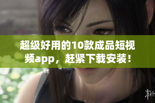 超级好用的10款成品短视频app，赶紧下载安装！