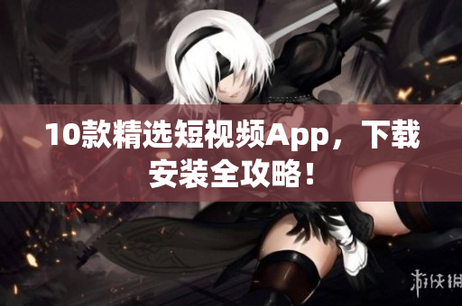 10款精选短视频App，下载安装全攻略！