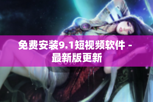 免费安装9.1短视频软件 - 最新版更新